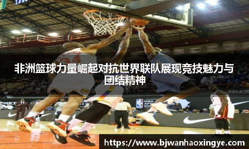 非洲篮球力量崛起对抗世界联队展现竞技魅力与团结精神